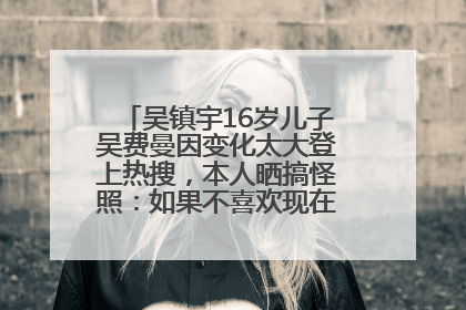 吴镇宇16岁儿子吴费曼因变化太大登上热搜，本人晒搞怪照：如果不喜欢现在的我可以离开