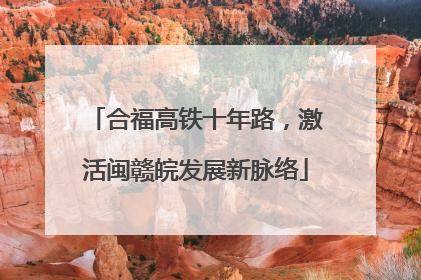 合福高铁十年路，激活闽赣皖发展新脉络
