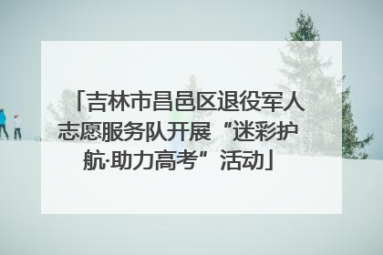 吉林市昌邑区退役军人志愿服务队开展“迷彩护航·助力高考”活动