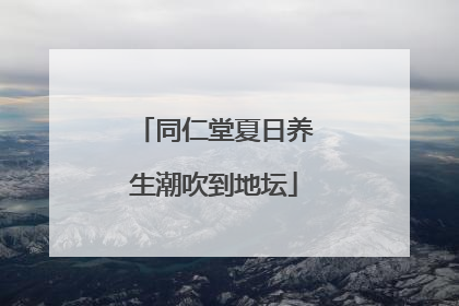 同仁堂夏日养生潮吹到地坛