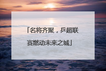 名将齐聚，乒超联赛燃动未来之城