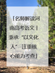 名师解读河南高考语文丨秉承“以文化人” 注重核心能力考查