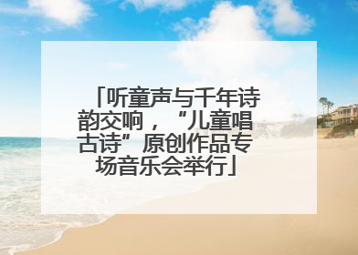 听童声与千年诗韵交响，“儿童唱古诗”原创作品专场音乐会举行
