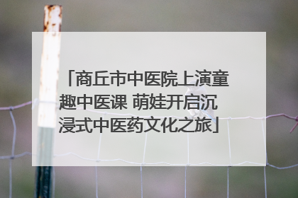 商丘市中医院上演童趣中医课 萌娃开启沉浸式中医药文化之旅