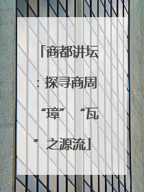 商都讲坛：探寻商周“璋”“瓦”之源流