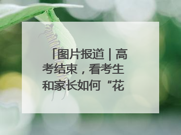 图片报道｜高考结束，看考生和家长如何“花式”庆祝
