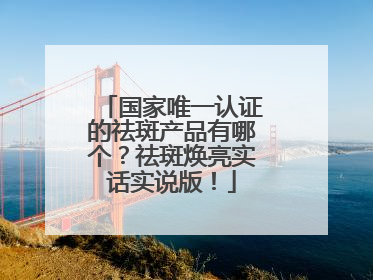 国家唯一认证的祛斑产品有哪个？祛斑焕亮实话实说版！