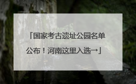 国家考古遗址公园名单公布！河南这里入选→