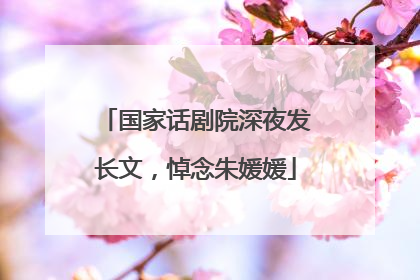 国家话剧院深夜发长文，悼念朱媛媛