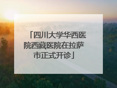 四川大学华西医院西藏医院在拉萨市正式开诊