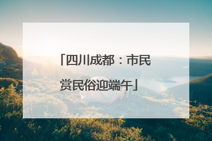 四川成都：市民赏民俗迎端午