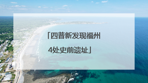 四普新发现福州4处史前遗址