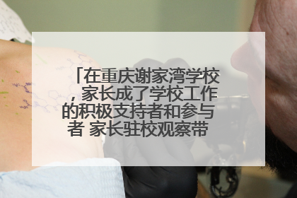在重庆谢家湾学校，家长成了学校工作的积极支持者和参与者 家长驻校观察带来可喜变化