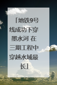 地铁9号线成功下穿墨水河 在三期工程中穿越水域最长