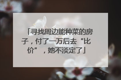 寻找周边能种菜的房子，付了一万后去“比价”，她不淡定了