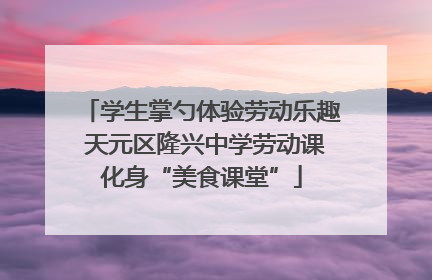 学生掌勺体验劳动乐趣 天元区隆兴中学劳动课化身“美食课堂”