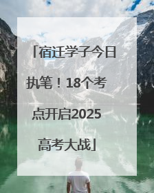 宿迁学子今日执笔！18个考点开启2025高考大战
