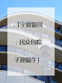 宁夏银川：民众包粽子迎端午