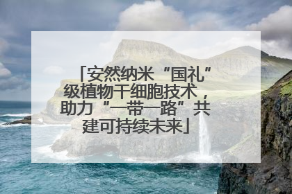 安然纳米“国礼”级植物干细胞技术，助力“一带一路”共建可持续未来