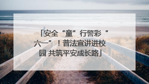 安全“童”行警彩“六一”！普法宣讲进校园 共筑平安成长路