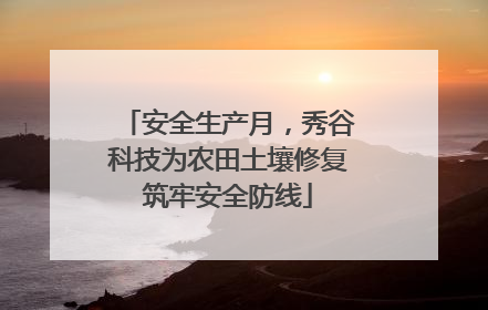 安全生产月，秀谷科技为农田土壤修复筑牢安全防线