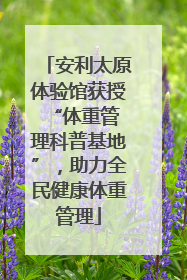 安利太原体验馆获授 “体重管理科普基地”，助力全民健康体重管理