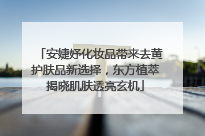 安婕妤化妆品带来去黄护肤品新选择，东方植萃揭晓肌肤透亮玄机
