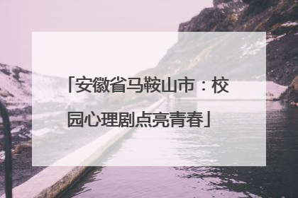 安徽省马鞍山市：校园心理剧点亮青春