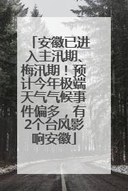 安徽已进入主汛期、梅汛期！预计今年极端天气气候事件偏多，有2个台风影响安徽
