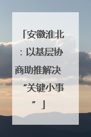 安徽淮北：以基层协商助推解决“关键小事”