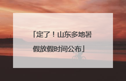 定了！山东多地暑假放假时间公布