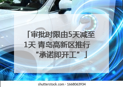 审批时限由5天减至1天 青岛高新区推行“承诺即开工”