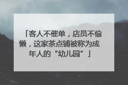 客人不催单，店员不偷懒，这家茶点铺被称为成年人的“幼儿园”