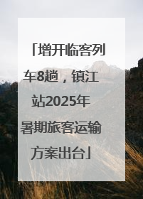 增开临客列车8趟，镇江站2025年暑期旅客运输方案出台