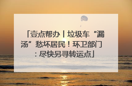 壹点帮办丨垃圾车“漏汤”愁坏居民！环卫部门：尽快另寻转运点