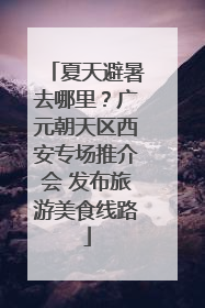 夏天避暑去哪里？广元朝天区西安专场推介会 发布旅游美食线路