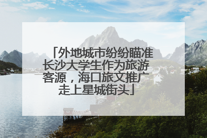外地城市纷纷瞄准长沙大学生作为旅游客源，海口旅文推广走上星城街头