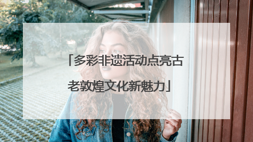 多彩非遗活动点亮古老敦煌文化新魅力