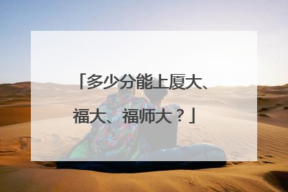 多少分能上厦大、福大、福师大？