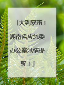 大到暴雨！湖南省应急委办公室汛情提醒！