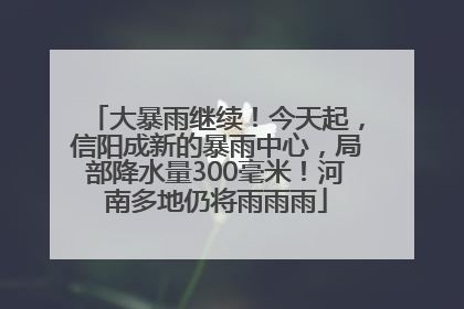 大暴雨继续！今天起，信阳成新的暴雨中心，局部降水量300毫米！河南多地仍将雨雨雨