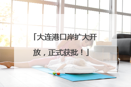 大连港口岸扩大开放，正式获批！