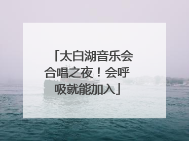 太白湖音乐会合唱之夜！会呼吸就能加入