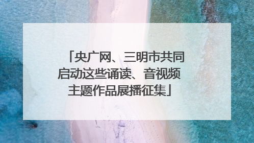 央广网、三明市共同启动这些诵读、音视频主题作品展播征集