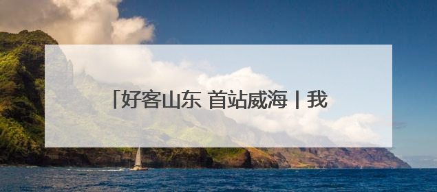 好客山东 首站威海丨我市迎来入境游主题考察团