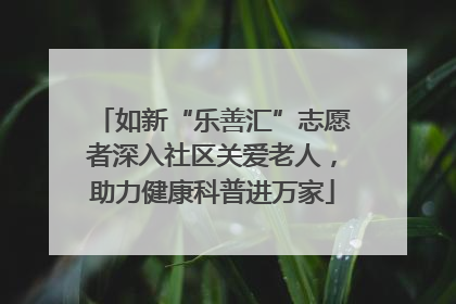 如新“乐善汇”志愿者深入社区关爱老人，助力健康科普进万家