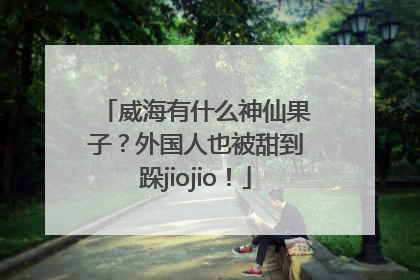 威海有什么神仙果子？外国人也被甜到跺jiojio！
