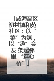 威海高区初村镇和苑社区：以“菜”为媒，以“趣”会友 架起邻里 “连心桥”
