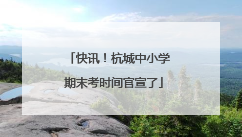 快讯！杭城中小学期末考时间官宣了