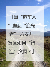 当“造车人”邂逅“追光者” 六安开发区如何“智造”突围？